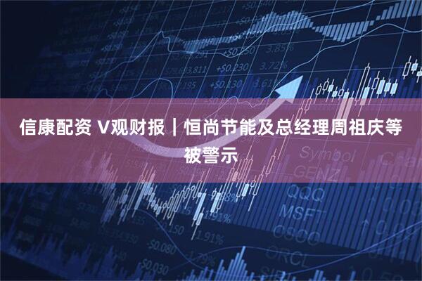信康配资 V观财报｜恒尚节能及总经理周祖庆等被警示