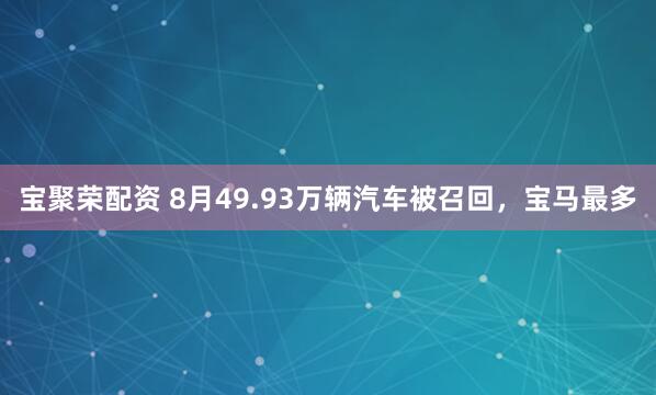 宝聚荣配资 8月49.93万辆汽车被召回，宝马最多