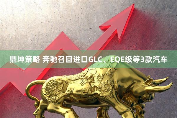 鼎坤策略 奔驰召回进口GLC、EQE级等3款汽车