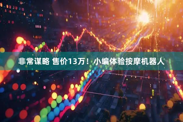 非常谋略 售价13万！小编体验按摩机器人