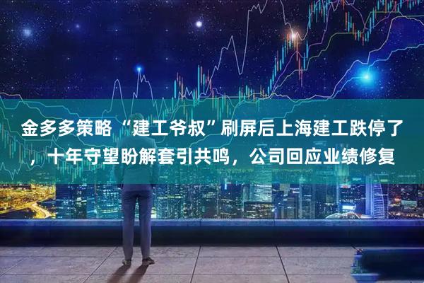 金多多策略 “建工爷叔”刷屏后上海建工跌停了，十年守望盼解套引共鸣，公司回应业绩修复