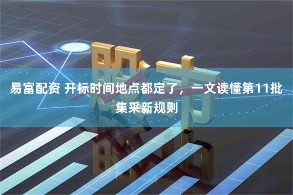 易富配资 开标时间地点都定了，一文读懂第11批集采新规则