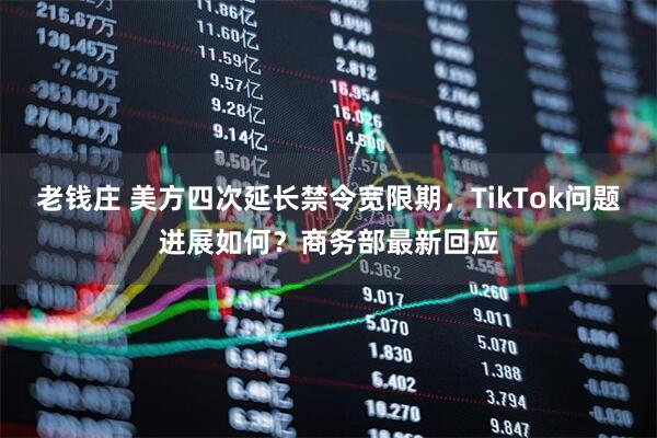 老钱庄 美方四次延长禁令宽限期，TikTok问题进展如何？商务部最新回应