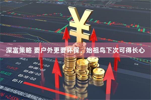 深富策略 要户外更要环保，始祖鸟下次可得长心