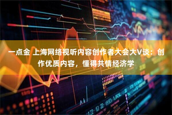 一点金 上海网络视听内容创作者大会大V谈：创作优质内容，懂得共情经济学