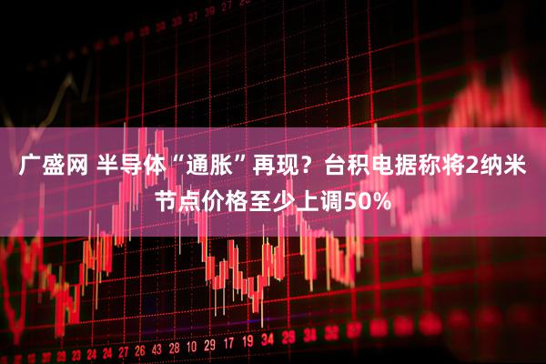 广盛网 半导体“通胀”再现？台积电据称将2纳米节点价格至少上调50%