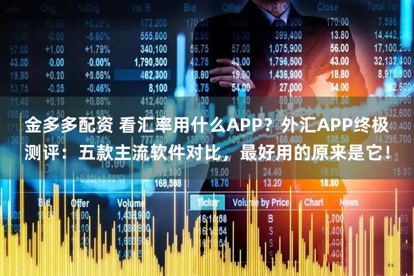金多多配资 看汇率用什么APP？外汇APP终极测评：五款主流软件对比，最好用的原来是它！