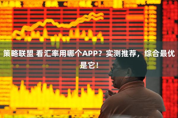 策略联盟 看汇率用哪个APP？实测推荐，综合最优是它！