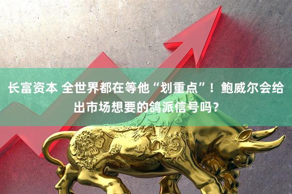 长富资本 全世界都在等他“划重点”！鲍威尔会给出市场想要的鸽派信号吗？