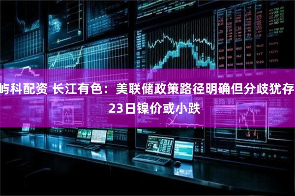 屿科配资 长江有色：美联储政策路径明确但分歧犹存     23日镍价或小跌