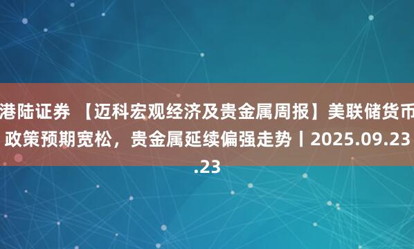 港陆证券 【迈科宏观经济及贵金属周报】美联储货币政策预期宽松，贵金属延续偏强走势丨2025.09.23
