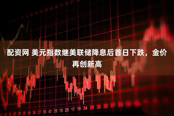 配资网 美元指数继美联储降息后首日下跌，金价再创新高