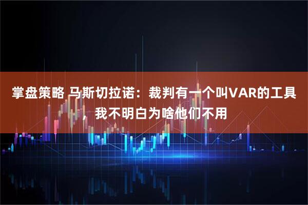 掌盘策略 马斯切拉诺：裁判有一个叫VAR的工具，我不明白为啥他们不用