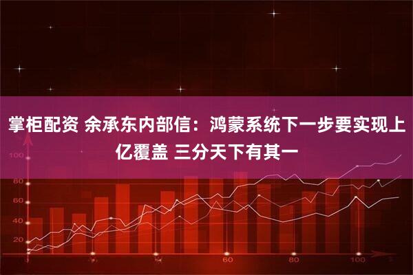 掌柜配资 余承东内部信：鸿蒙系统下一步要实现上亿覆盖 三分天下有其一