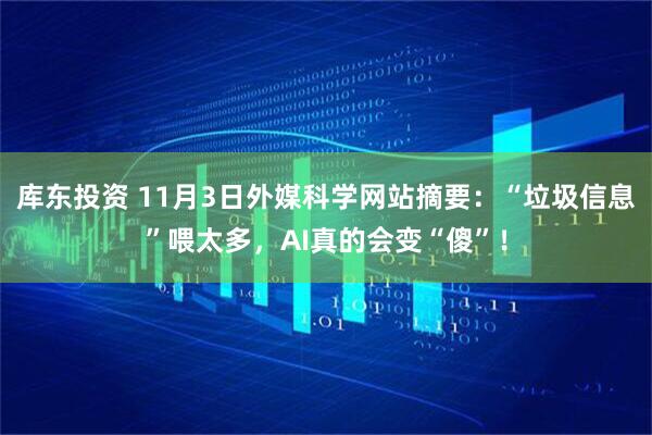 库东投资 11月3日外媒科学网站摘要：“垃圾信息”喂太多，AI真的会变“傻”！