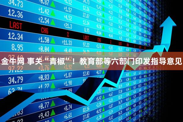 金牛网 事关“青椒”！教育部等六部门印发指导意见
