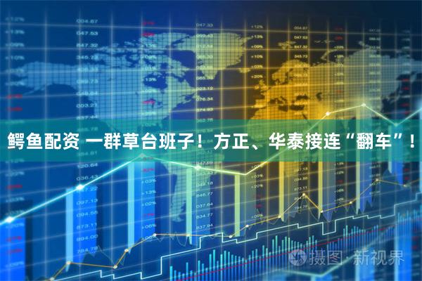 鳄鱼配资 一群草台班子！方正、华泰接连“翻车”！