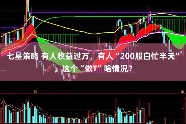 七星策略 有人收益过万，有人“200股白忙半天”，这个“做T”啥情况？