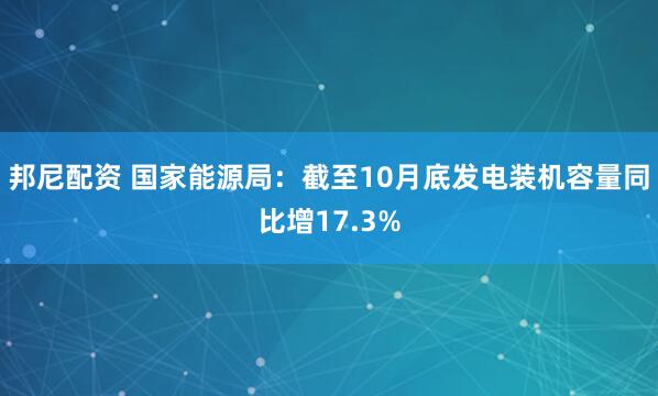 邦尼配资 国家能源局：截至10月底发电装机容量同比增17.3%