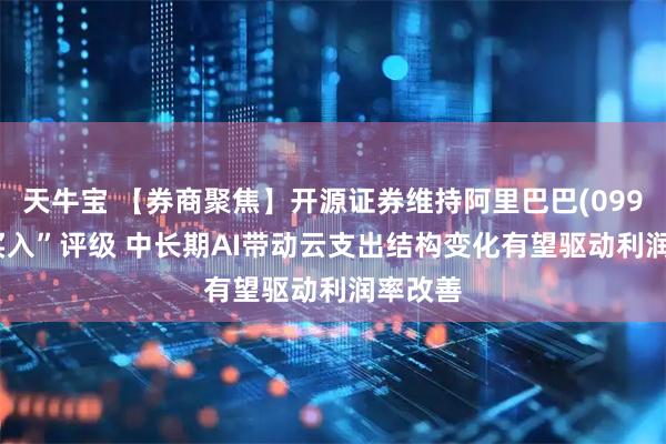 天牛宝 【券商聚焦】开源证券维持阿里巴巴(09988)“买入”评级 中长期AI带动云支出结构变化有望驱动利润率改善