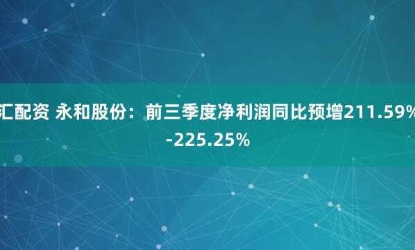 汇配资 永和股份：前三季度净利润同比预增211.59%-225.25%