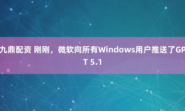 九鼎配资 刚刚，微软向所有Windows用户推送了GPT 5.1