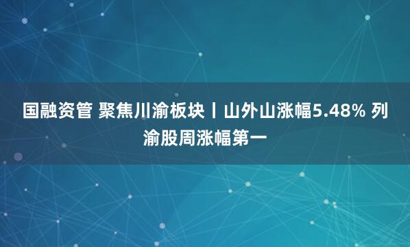 国融资管 聚焦川渝板块丨山外山涨幅5.48% 列渝股周涨幅第一