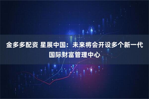 金多多配资 星展中国：未来将会开设多个新一代国际财富管理中心