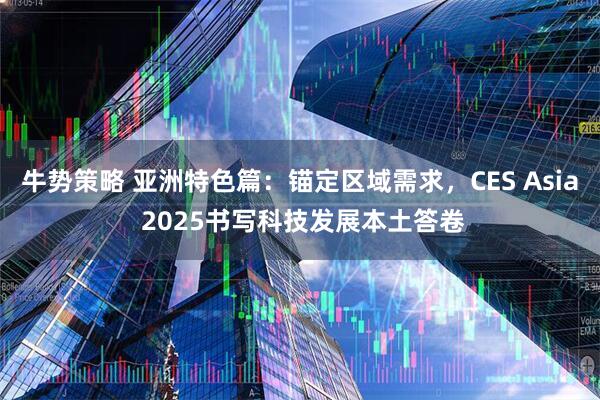 牛势策略 亚洲特色篇：锚定区域需求，CES Asia 2025书写科技发展本土答卷