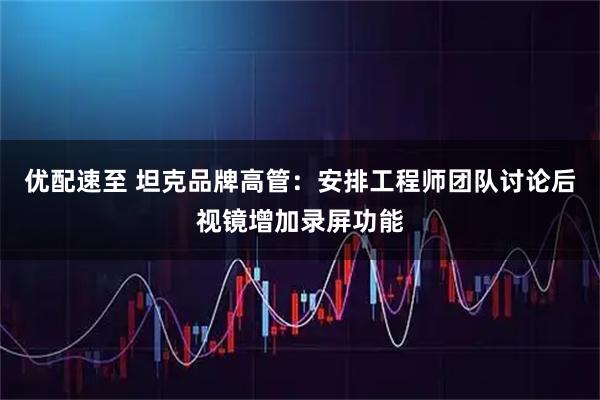 优配速至 坦克品牌高管：安排工程师团队讨论后视镜增加录屏功能