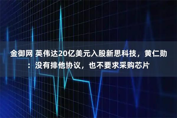 金御网 英伟达20亿美元入股新思科技，黄仁勋：没有排他协议，也不要求采购芯片