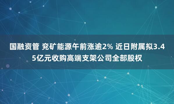 国融资管 兖矿能源午前涨逾2% 近日附属拟3.45亿元收购高端支架公司全部股权