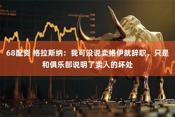 68配资 格拉斯纳：我可没说卖格伊就辞职，只是和俱乐部说明了卖人的坏处