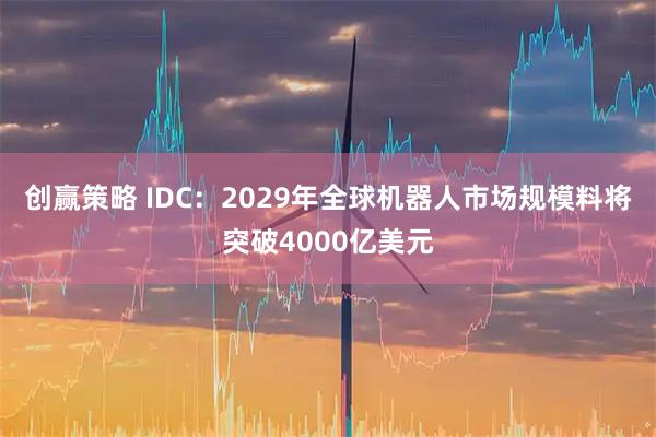 创赢策略 IDC：2029年全球机器人市场规模料将突破4000亿美元