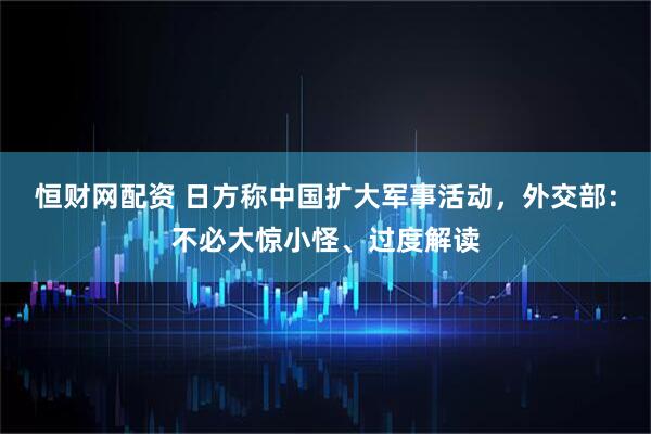 恒财网配资 日方称中国扩大军事活动，外交部：不必大惊小怪、过度解读