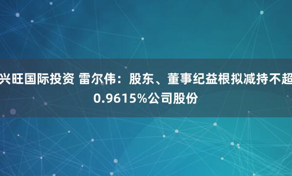 兴旺国际投资 雷尔伟：股东、董事纪益根拟减持不超0.9615%公司股份