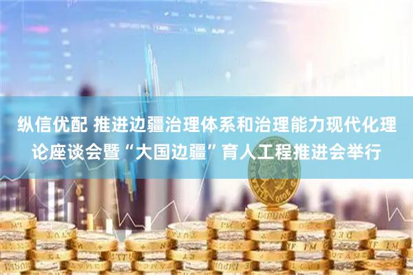 纵信优配 推进边疆治理体系和治理能力现代化理论座谈会暨“大国边疆”育人工程推进会举行