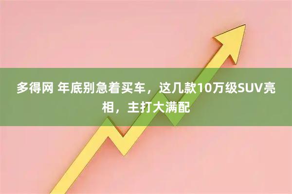 多得网 年底别急着买车，这几款10万级SUV亮相，主打大满配