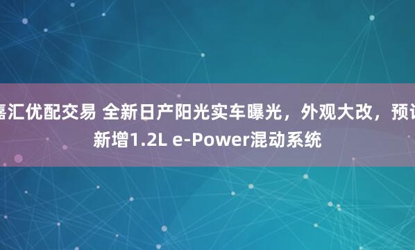 嘉汇优配交易 全新日产阳光实车曝光，外观大改，预计新增1.2L e-Power混动系统