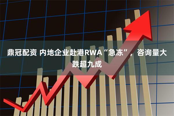 鼎冠配资 内地企业赴港RWA“急冻”，咨询量大跌超九成