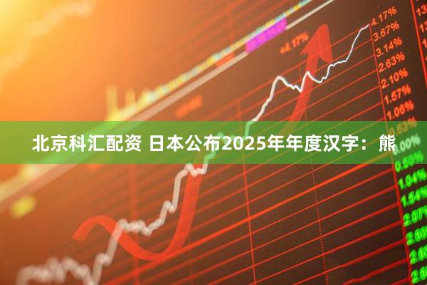 北京科汇配资 日本公布2025年年度汉字：熊