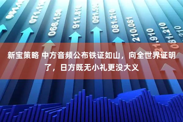 新宝策略 中方音频公布铁证如山,向全世界证明了,日方既无小礼更没大义