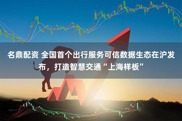 名鼎配资 全国首个出行服务可信数据生态在沪发布，打造智慧交通“上海样板”