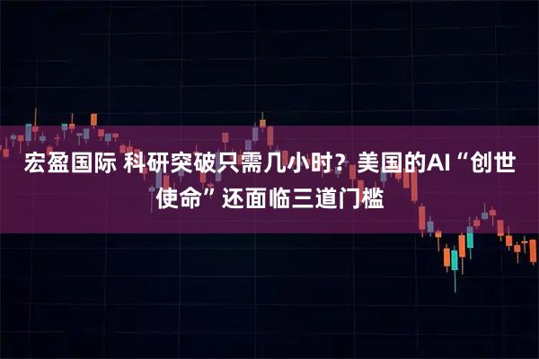 宏盈国际 科研突破只需几小时?美国的AI“创世使命”还面临三道门槛