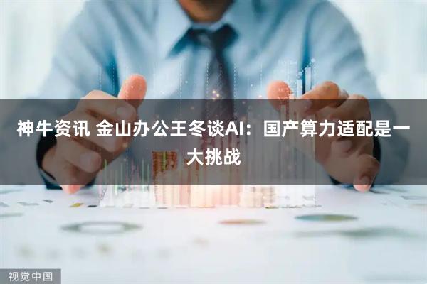 神牛资讯 金山办公王冬谈AI:国产算力适配是一大挑战