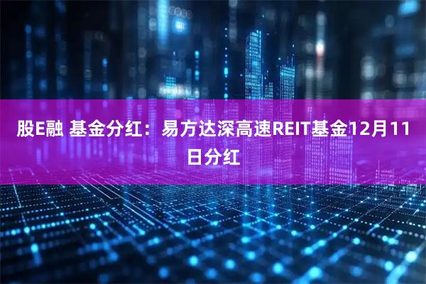 股E融 基金分红:易方达深高速REIT基金12月11日分红