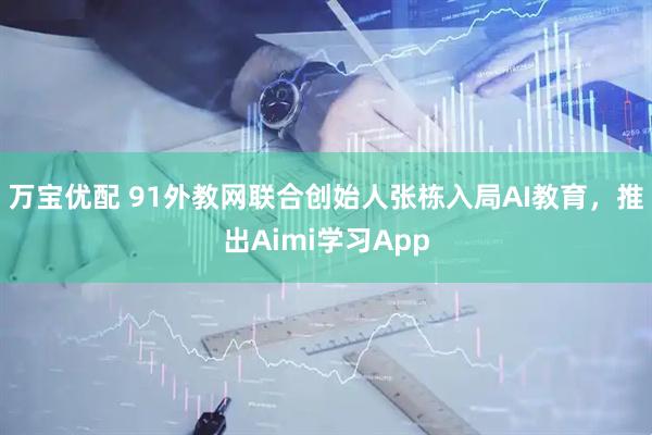 万宝优配 91外教网联合创始人张栋入局AI教育,推出Aimi学习App
