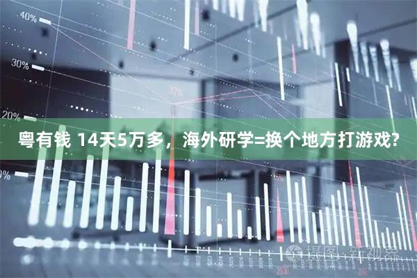 粤有钱 14天5万多,海外研学=换个地方打游戏?