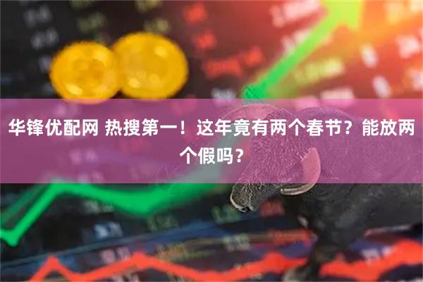 华锋优配网 热搜第一!这年竟有两个春节?能放两个假吗?