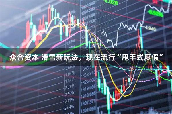 众合资本 滑雪新玩法，现在流行“甩手式度假”